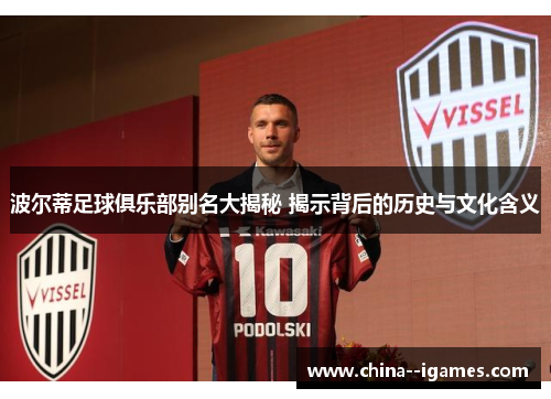 波尔蒂足球俱乐部别名大揭秘 揭示背后的历史与文化含义