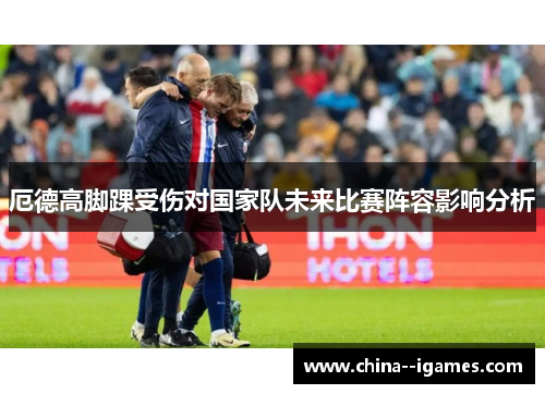 厄德高脚踝受伤对国家队未来比赛阵容影响分析