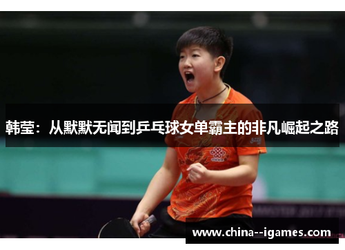 韩莹：从默默无闻到乒乓球女单霸主的非凡崛起之路