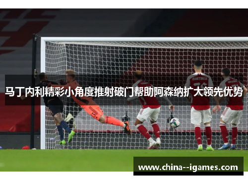 马丁内利精彩小角度推射破门帮助阿森纳扩大领先优势